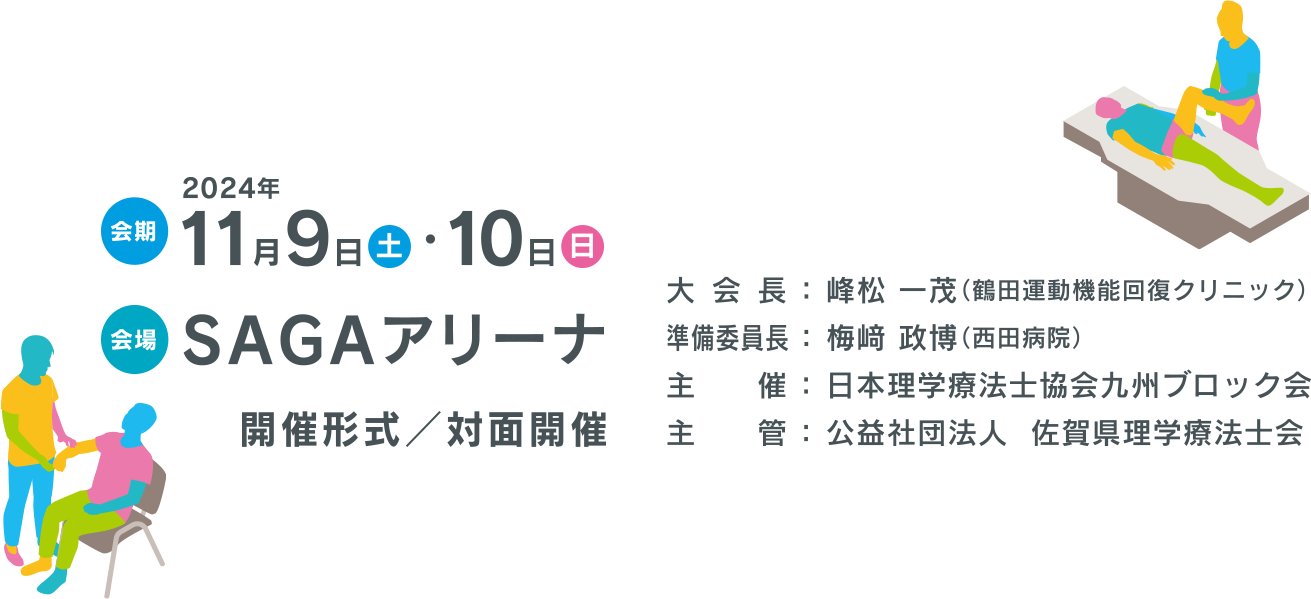 会期:2024年11月9日（土）・10日（日）会場：SAGAアリーナ開催形式／対面開催　大会長 ： 峰松 一茂（鶴田運動機能回復クリニック）　準備委員長 ： 梅﨑 政博（西田病院）　主　　催 ： 日本理学療法士協会九州ブロック会　主　　管 ： 公益社団法人  佐賀県理学療法士会